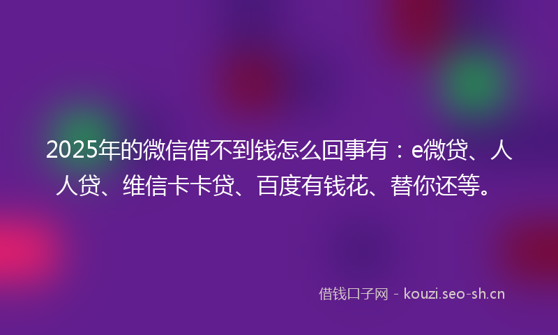 2025年的微信借不到钱怎么回事有：e微贷、人人贷、维信卡卡贷、百度有钱花、替你还等。
