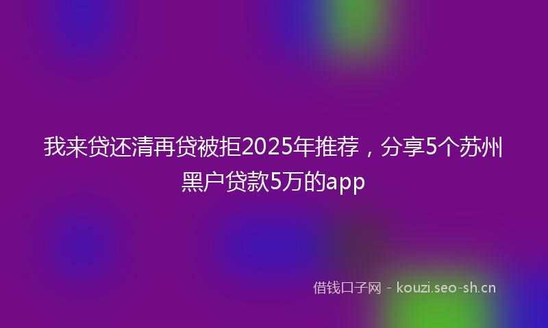 我来贷还清再贷被拒2025年推荐，分享5个苏州黑户贷款5万的app