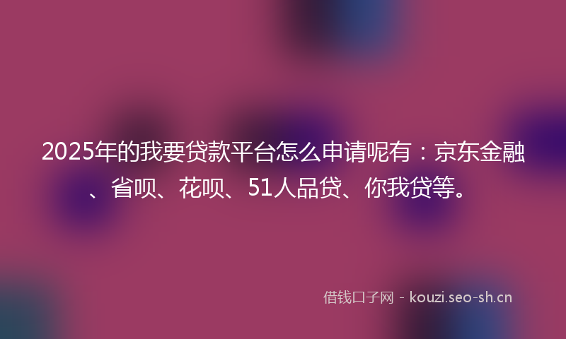 2025年的我要贷款平台怎么申请呢有：京东金融、省呗、花呗、51人品贷、你我贷等。
