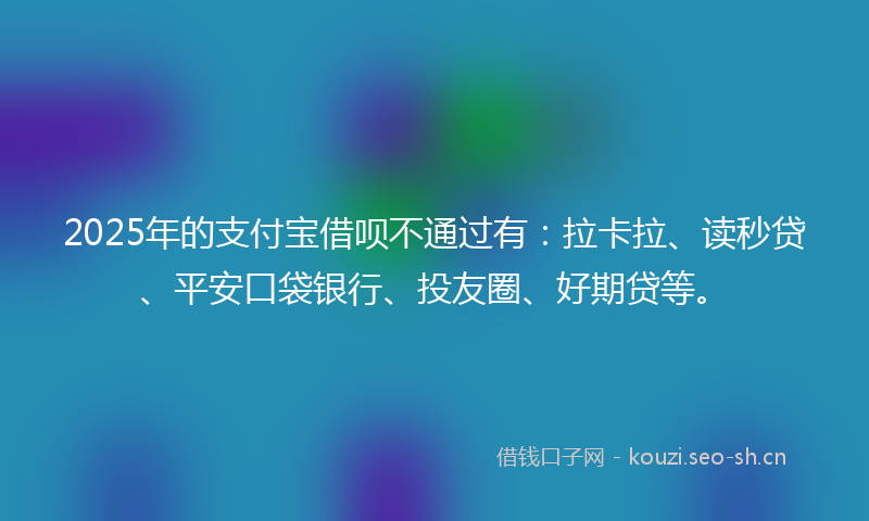 2025年的支付宝借呗不通过有：拉卡拉、读秒贷、平安口袋银行、投友圈、好期贷等。