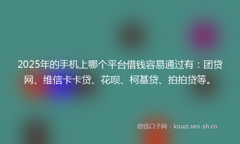 2025年的手机上哪个平台借钱容易通过有：团贷网、维信卡卡贷、花呗、柯基贷、拍拍贷等。
