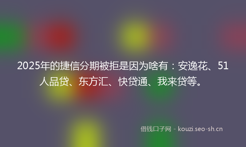 2025年的捷信分期被拒是因为啥有：安逸花、51人品贷、东方汇、快贷通、我来贷等。