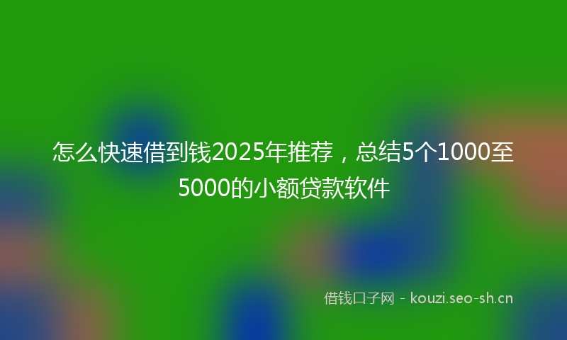 怎么快速借到钱2025年推荐，总结5个1000至5000的小额贷款软件