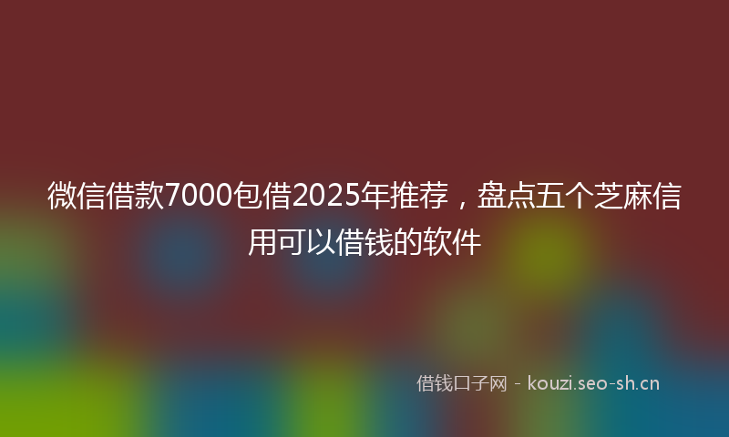 微信借款7000包借2025年推荐，盘点五个芝麻信用可以借钱的软件