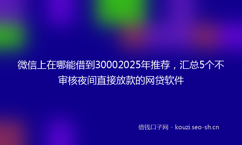 微信上在哪能借到30002025年推荐，汇总5个不审核夜间直接放款的网贷软件