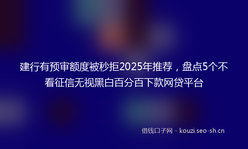 建行有预审额度被秒拒2025年推荐，盘点5个不看征信无视黑白百分百下款网贷平台