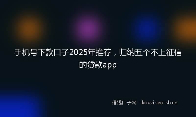 手机号下款口子2025年推荐，归纳五个不上征信的贷款app