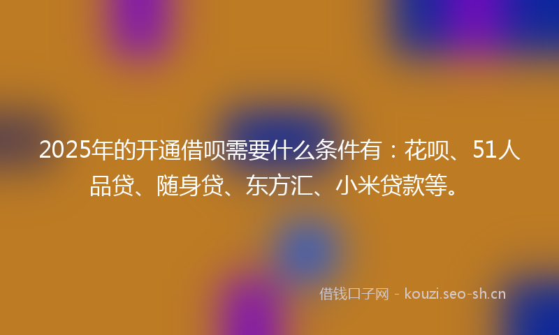 2025年的开通借呗需要什么条件有：花呗、51人品贷、随身贷、东方汇、小米贷款等。