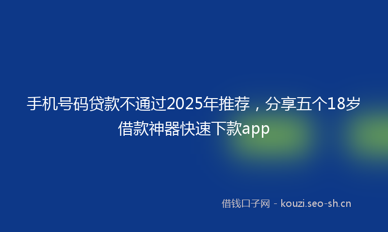 手机号码贷款不通过2025年推荐，分享五个18岁借款神器快速下款app