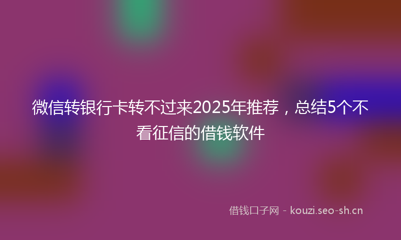 微信转银行卡转不过来2025年推荐，总结5个不看征信的借钱软件