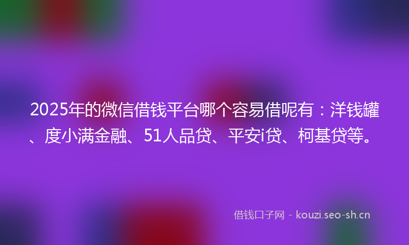 2025年的微信借钱平台哪个容易借呢有：洋钱罐、度小满金融、51人品贷、平安i贷、柯基贷等。