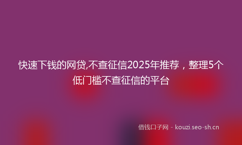 快速下钱的网贷,不查征信2025年推荐，整理5个低门槛不查征信的平台