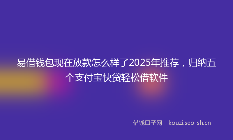 易借钱包现在放款怎么样了2025年推荐，归纳五个支付宝快贷轻松借软件