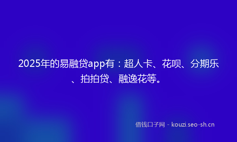 2025年的易融贷app有：超人卡、花呗、分期乐、拍拍贷、融逸花等。