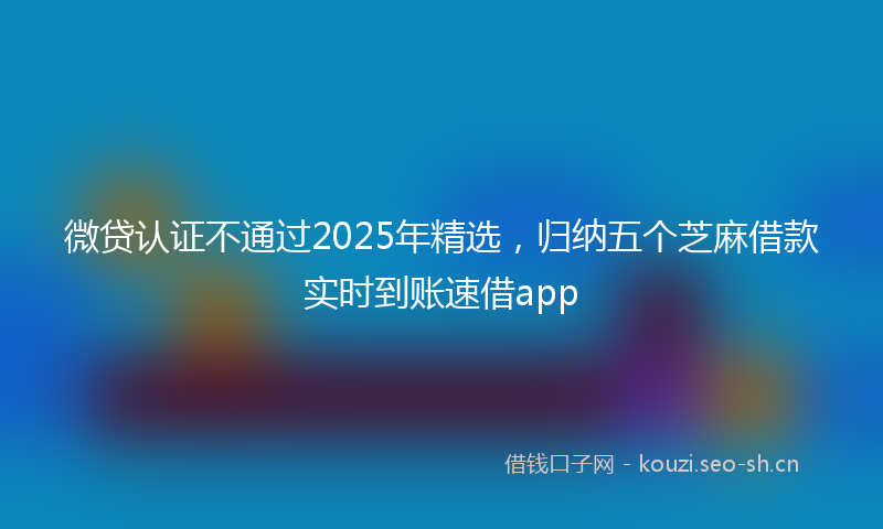 微贷认证不通过2025年精选，归纳五个芝麻借款实时到账速借app