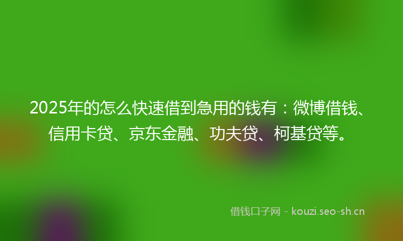 2025年的怎么快速借到急用的钱有：微博借钱、信用卡贷、京东金融、功夫贷、柯基贷等。