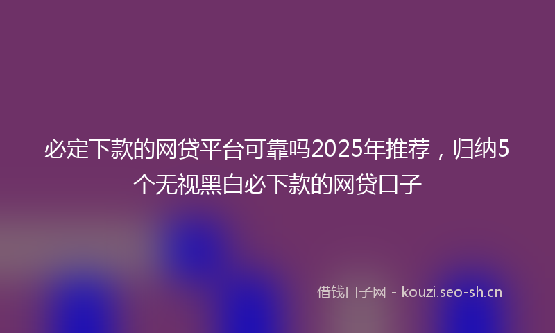必定下款的网贷平台可靠吗2025年推荐，归纳5个无视黑白必下款的网贷口子