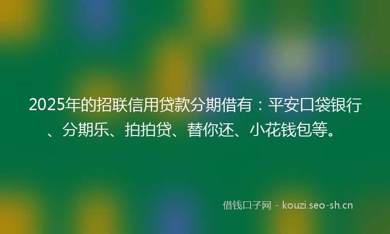 2025年的招联信用贷款分期借有：平安口袋银行、分期乐、拍拍贷、替你还、小花钱包等。