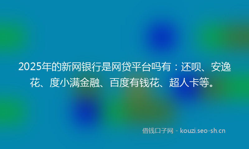 2025年的新网银行是网贷平台吗有：还呗、安逸花、度小满金融、百度有钱花、超人卡等。