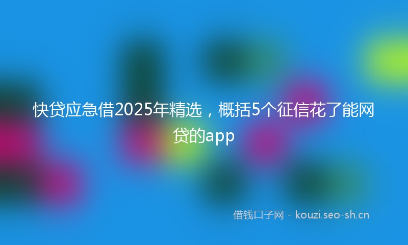 快贷应急借2025年精选，概括5个征信花了能网贷的app