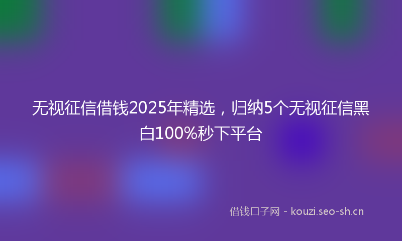 无视征信借钱2025年精选，归纳5个无视征信黑白100%秒下平台