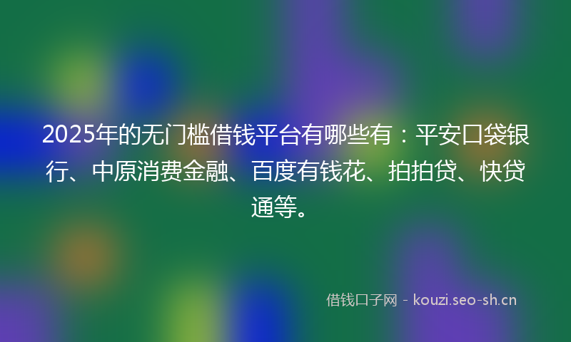 2025年的无门槛借钱平台有哪些有：平安口袋银行、中原消费金融、百度有钱花、拍拍贷、快贷通等。