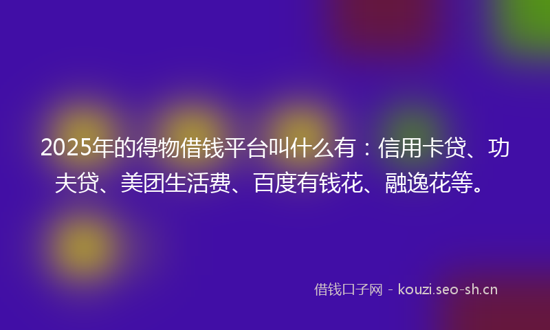 2025年的得物借钱平台叫什么有：信用卡贷、功夫贷、美团生活费、百度有钱花、融逸花等。