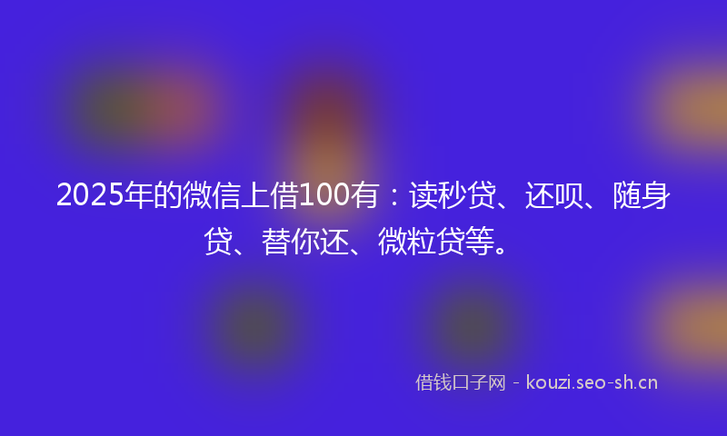 2025年的微信上借100有：读秒贷、还呗、随身贷、替你还、微粒贷等。