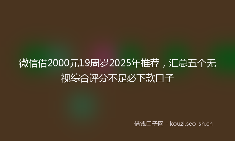 微信借2000元19周岁2025年推荐，汇总五个无视综合评分不足必下款口子