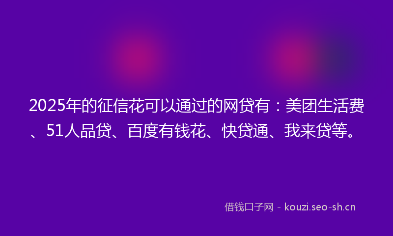 2025年的征信花可以通过的网贷有:美团生活费、51人品贷、百度有钱花、快贷通、我来贷等。