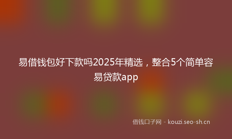 易借钱包好下款吗2025年精选，整合5个简单容易贷款app