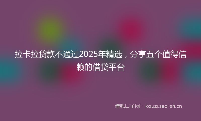 拉卡拉贷款不通过2025年精选，分享五个值得信赖的借贷平台