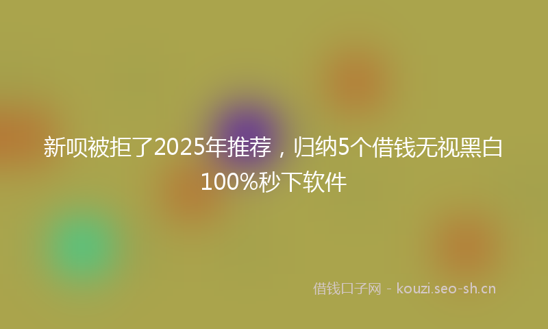 新呗被拒了2025年推荐，归纳5个借钱无视黑白100%秒下软件