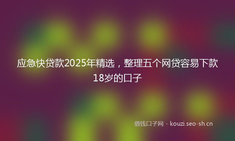 应急快贷款2025年精选，整理五个网贷容易下款18岁的口子