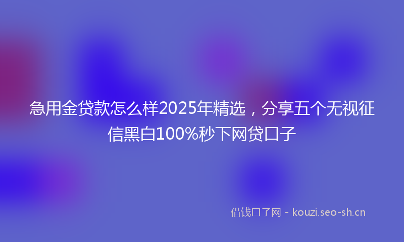 急用金贷款怎么样2025年精选，分享五个无视征信黑白100%秒下网贷口子
