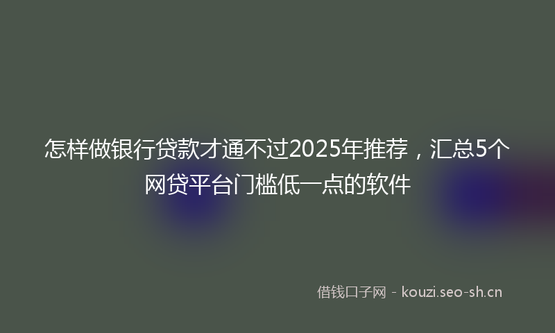 怎样做银行贷款才通不过2025年推荐，汇总5个网贷平台门槛低一点的软件
