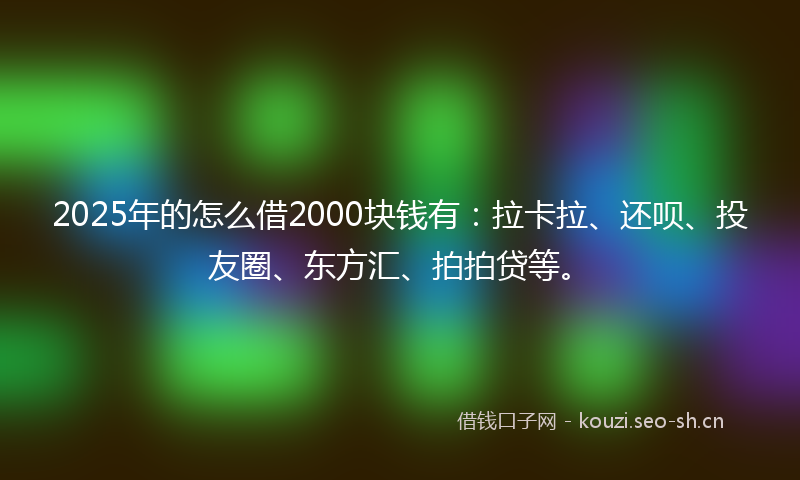 2025年的怎么借2000块钱有：拉卡拉、还呗、投友圈、东方汇、拍拍贷等。