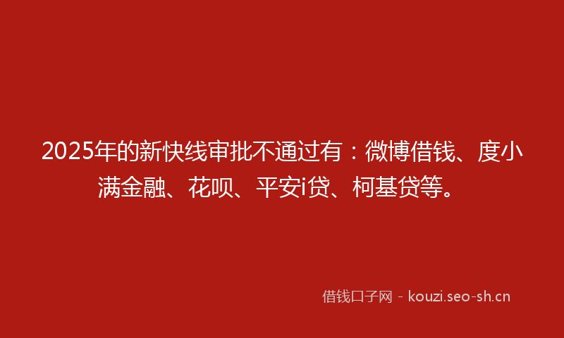 2025年的新快线审批不通过有：微博借钱、度小满金融、花呗、平安i贷、柯基贷等。