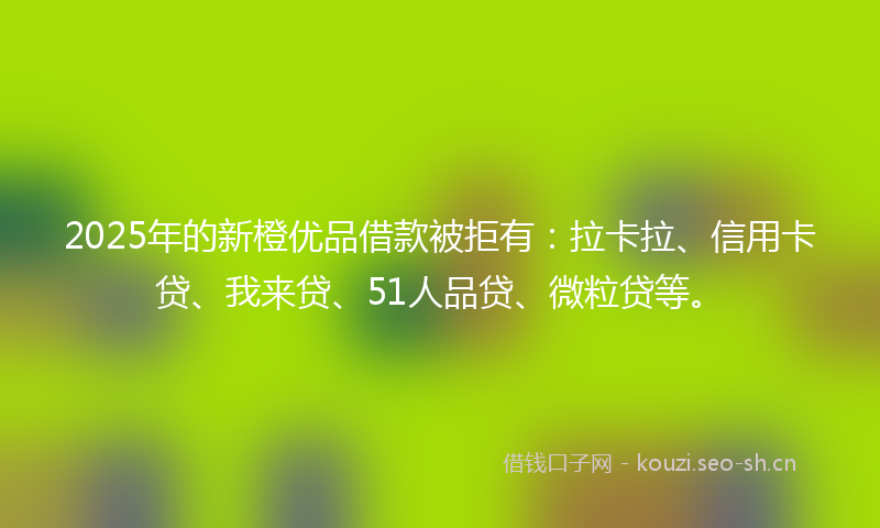 2025年的新橙优品借款被拒有：拉卡拉、信用卡贷、我来贷、51人品贷、微粒贷等。