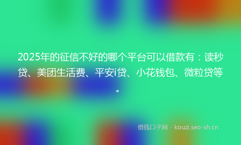 2025年的征信不好的哪个平台可以借款有：读秒贷、美团生活费、平安i贷、小花钱包、微粒贷等。
