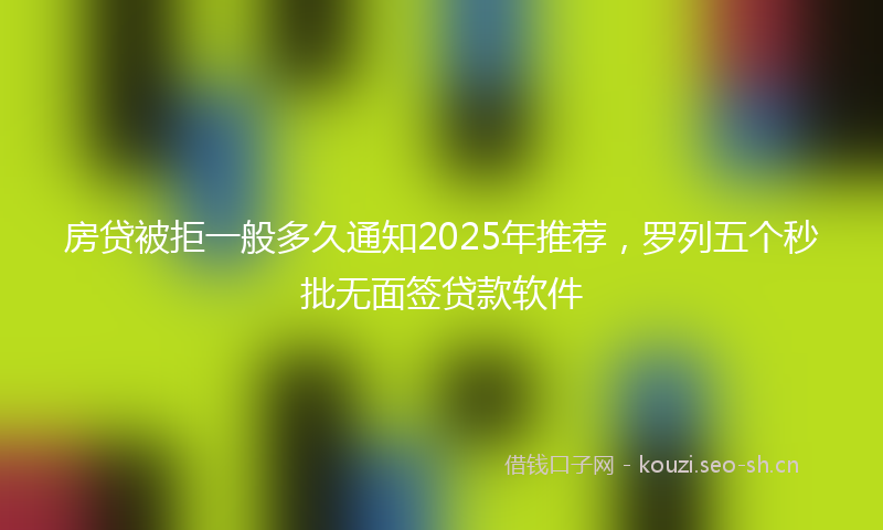 房贷被拒一般多久通知2025年推荐，罗列五个秒批无面签贷款软件