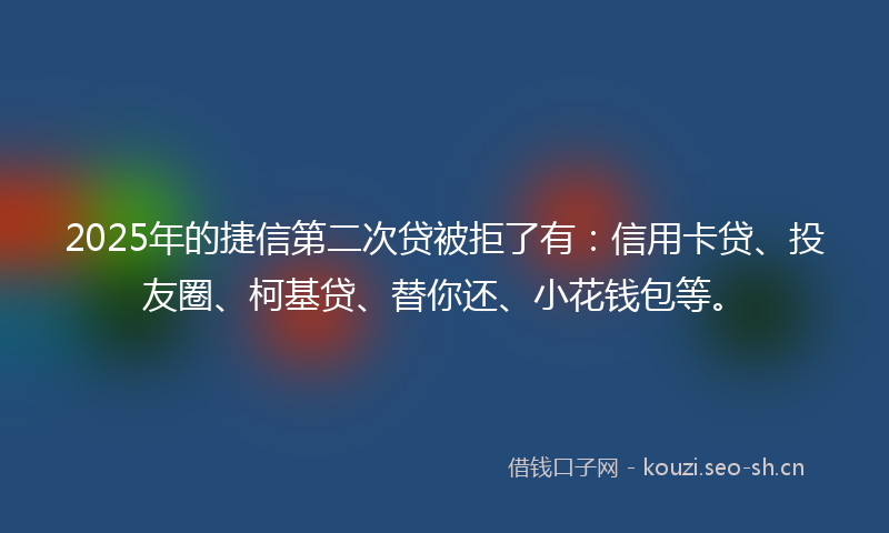 2025年的捷信第二次贷被拒了有：信用卡贷、投友圈、柯基贷、替你还、小花钱包等。