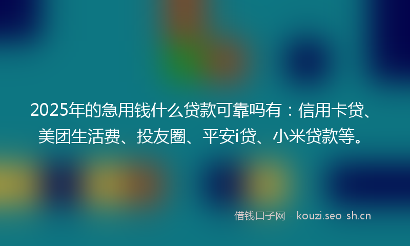2025年的急用钱什么贷款可靠吗有：信用卡贷、美团生活费、投友圈、平安i贷、小米贷款等。