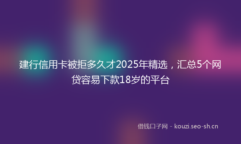 建行信用卡被拒多久才2025年精选，汇总5个网贷容易下款18岁的平台