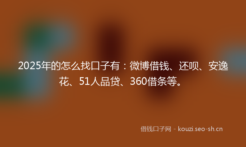 2025年的怎么找口子有：微博借钱、还呗、安逸花、51人品贷、360借条等。