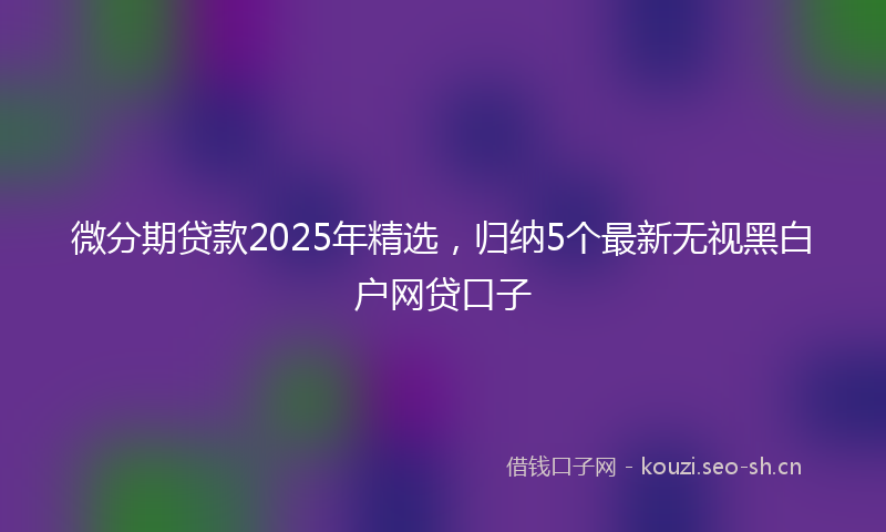 微分期贷款2025年精选，归纳5个最新无视黑白户网贷口子