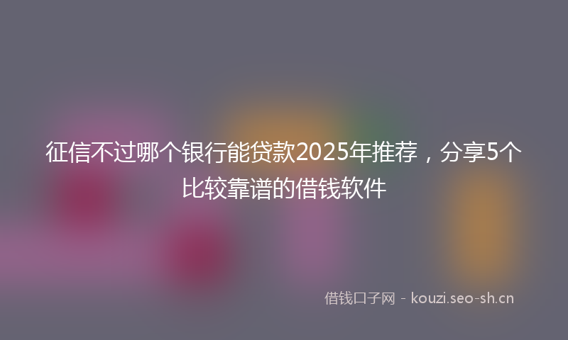 征信不过哪个银行能贷款2025年推荐，分享5个比较靠谱的借钱软件