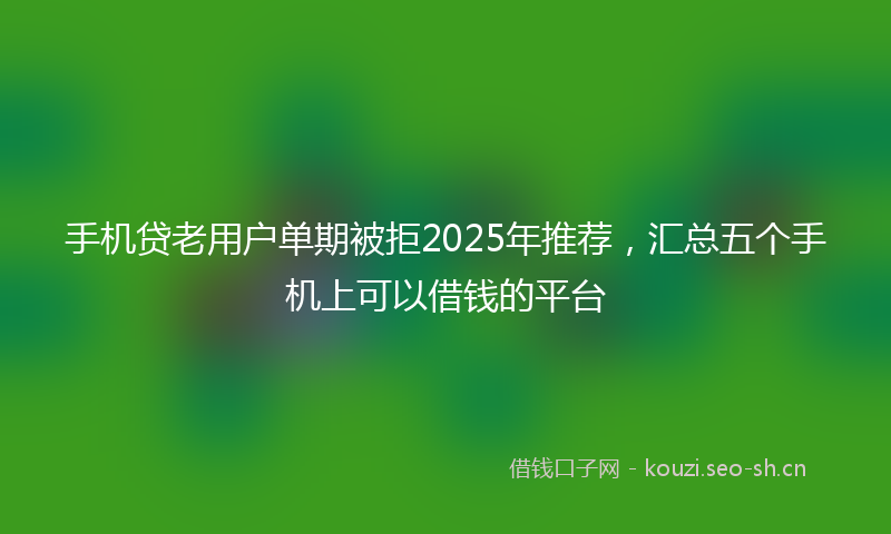 手机贷老用户单期被拒2025年推荐，汇总五个手机上可以借钱的平台