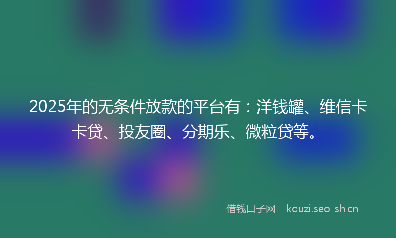 2025年的无条件放款的平台有：洋钱罐、维信卡卡贷、投友圈、分期乐、微粒贷等。