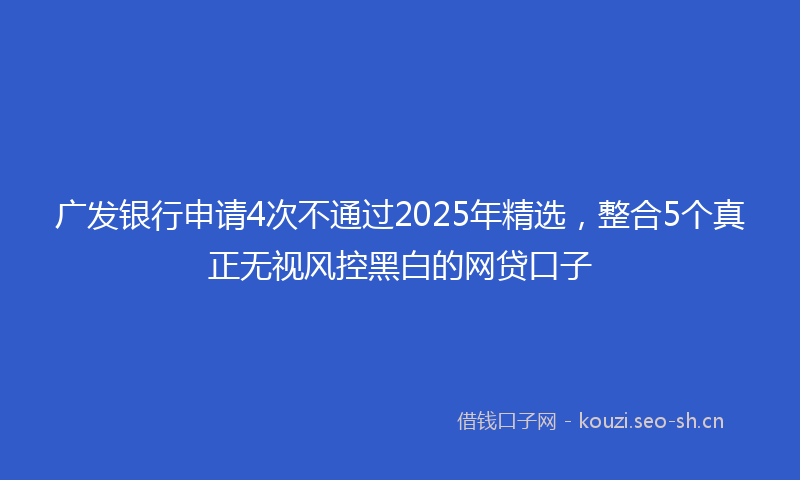 广发银行申请4次不通过2025年精选，整合5个真正无视风控黑白的网贷口子